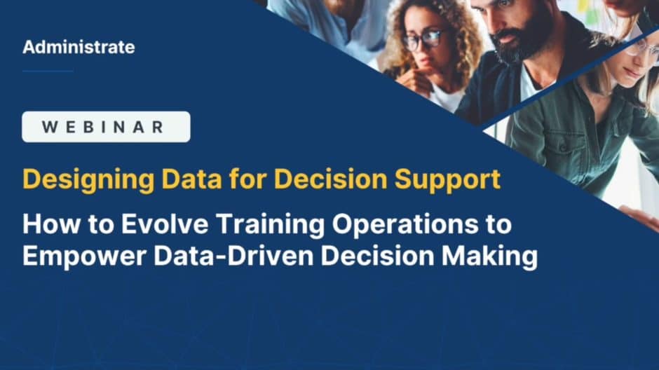 Administrate Webinar: Designing Data for Decision Support - how to evolve training operations to empower data-driven decision making.