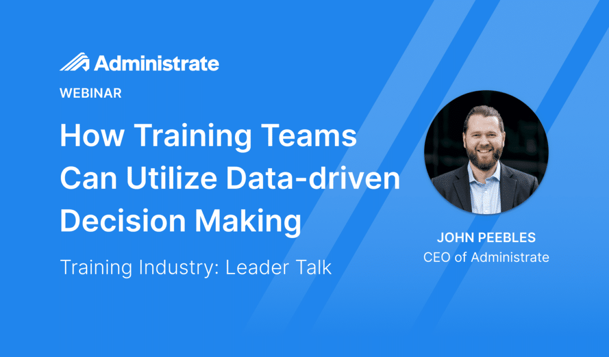 Administrate Webinar: How Training Teams Can Utilize Data-driven Decision Making. - Training Industry: Leader Talk with John Peebles CEO of Administrate.